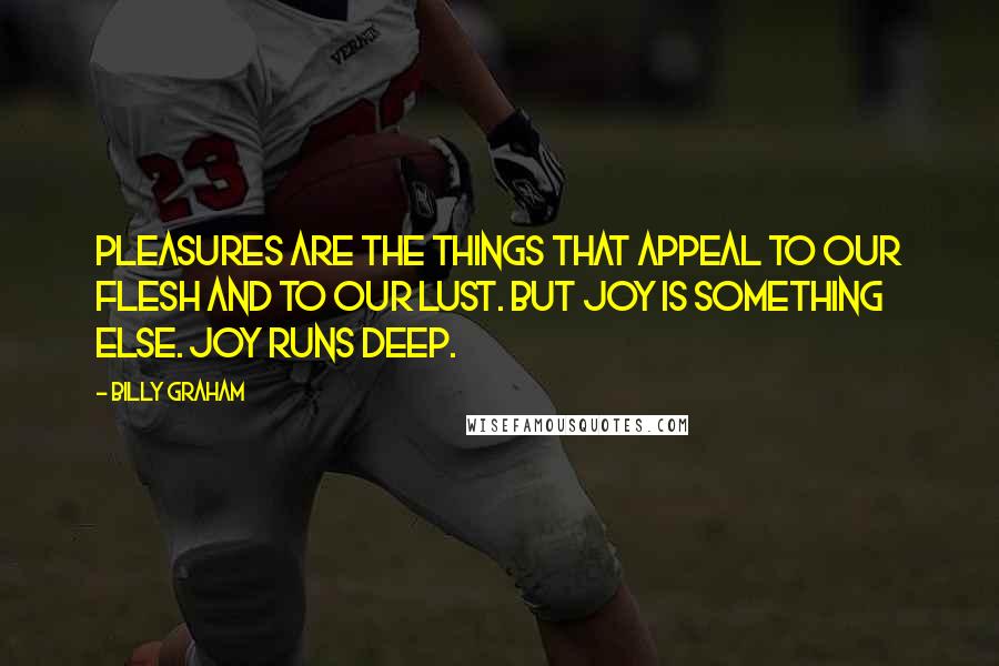 Billy Graham Quotes: Pleasures are the things that appeal to our flesh and to our lust. But joy is something else. Joy runs deep.