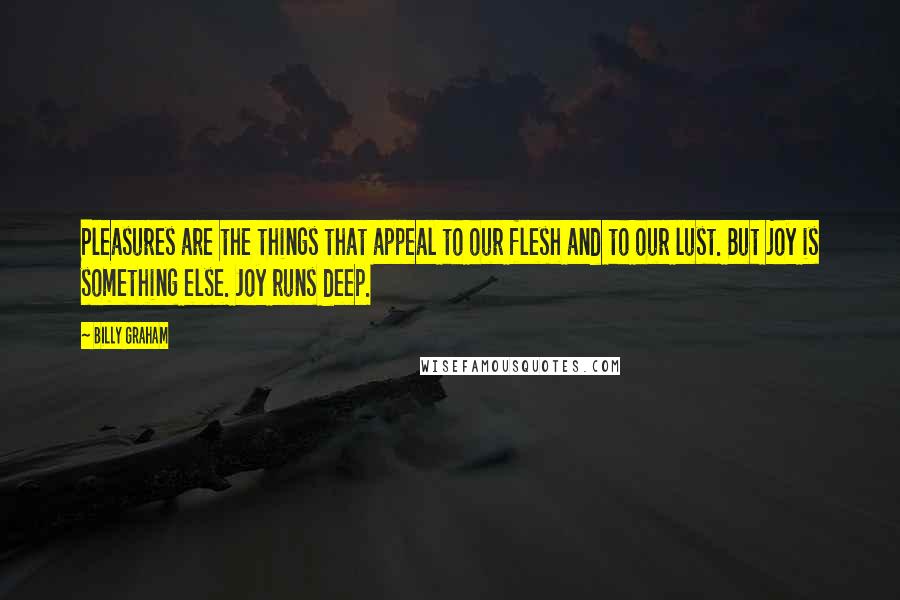 Billy Graham Quotes: Pleasures are the things that appeal to our flesh and to our lust. But joy is something else. Joy runs deep.