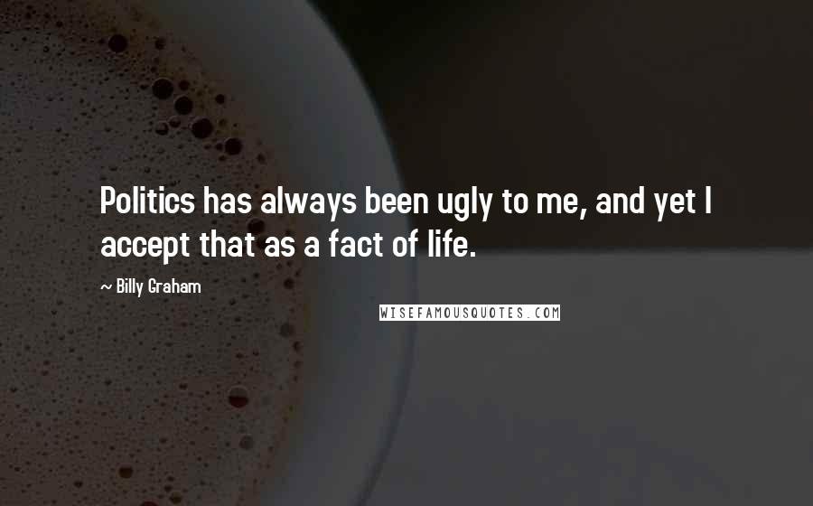 Billy Graham Quotes: Politics has always been ugly to me, and yet I accept that as a fact of life.