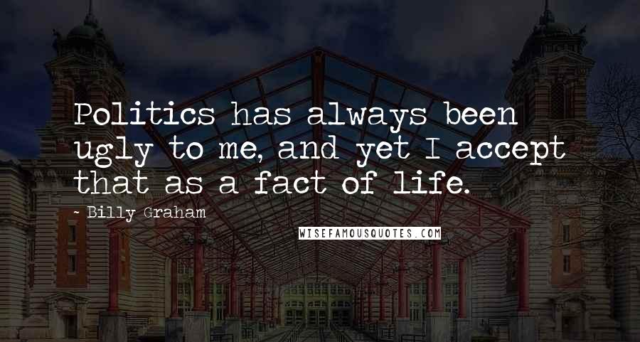 Billy Graham Quotes: Politics has always been ugly to me, and yet I accept that as a fact of life.