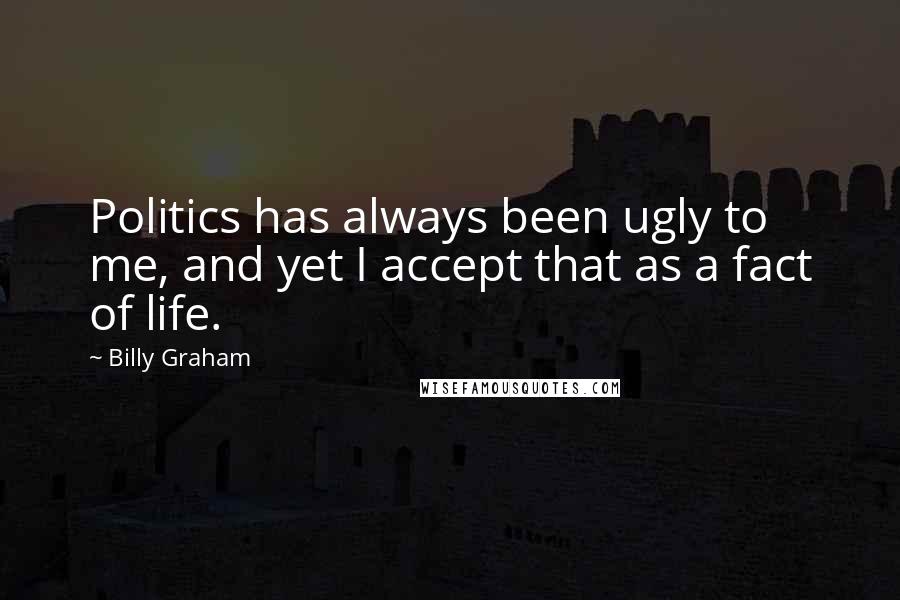 Billy Graham Quotes: Politics has always been ugly to me, and yet I accept that as a fact of life.