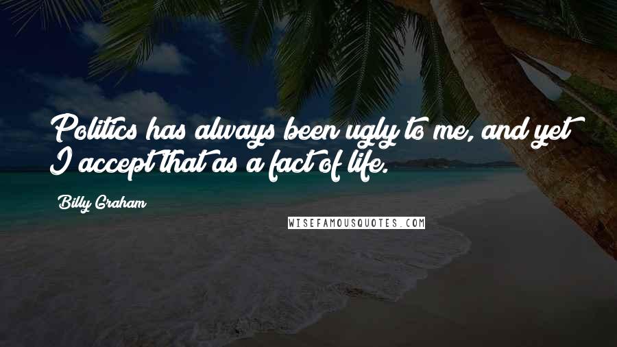 Billy Graham Quotes: Politics has always been ugly to me, and yet I accept that as a fact of life.