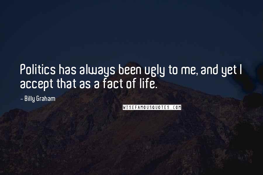 Billy Graham Quotes: Politics has always been ugly to me, and yet I accept that as a fact of life.