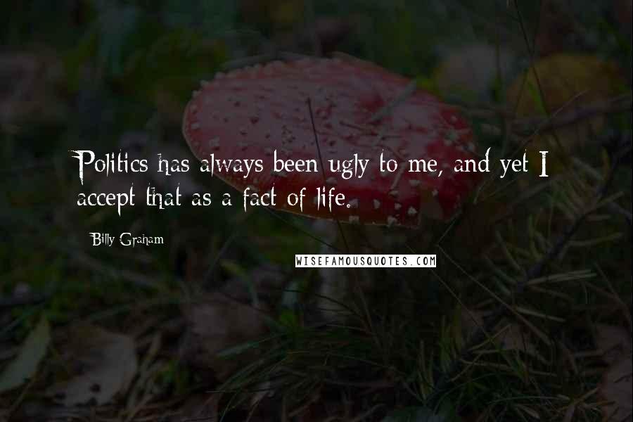 Billy Graham Quotes: Politics has always been ugly to me, and yet I accept that as a fact of life.
