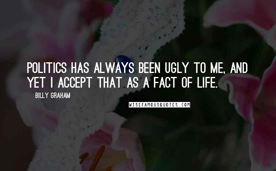 Billy Graham Quotes: Politics has always been ugly to me, and yet I accept that as a fact of life.