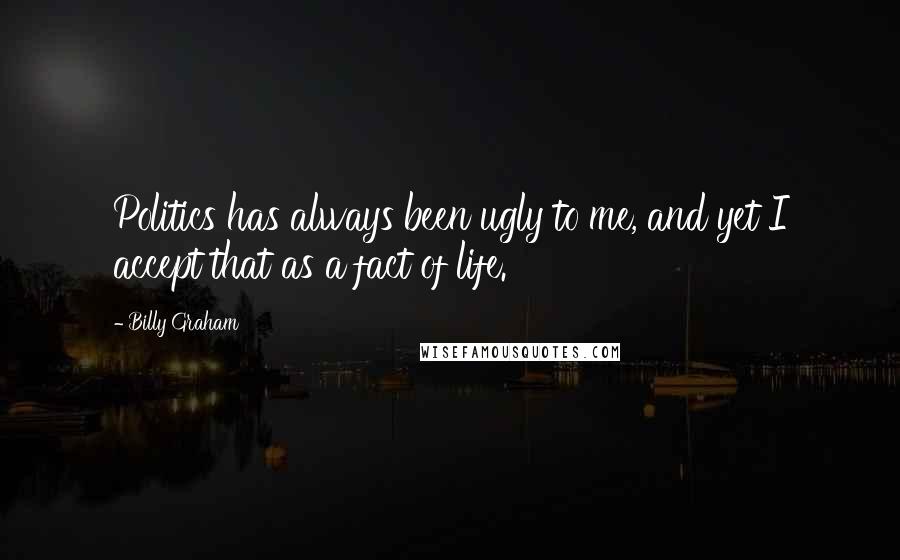 Billy Graham Quotes: Politics has always been ugly to me, and yet I accept that as a fact of life.