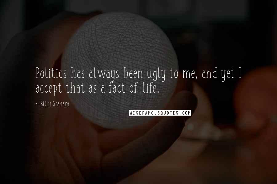 Billy Graham Quotes: Politics has always been ugly to me, and yet I accept that as a fact of life.