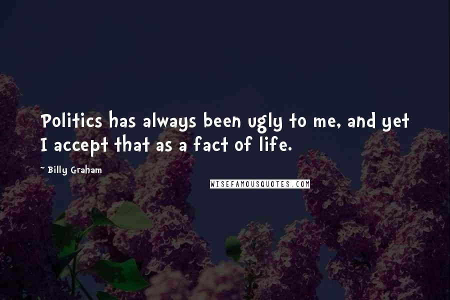 Billy Graham Quotes: Politics has always been ugly to me, and yet I accept that as a fact of life.