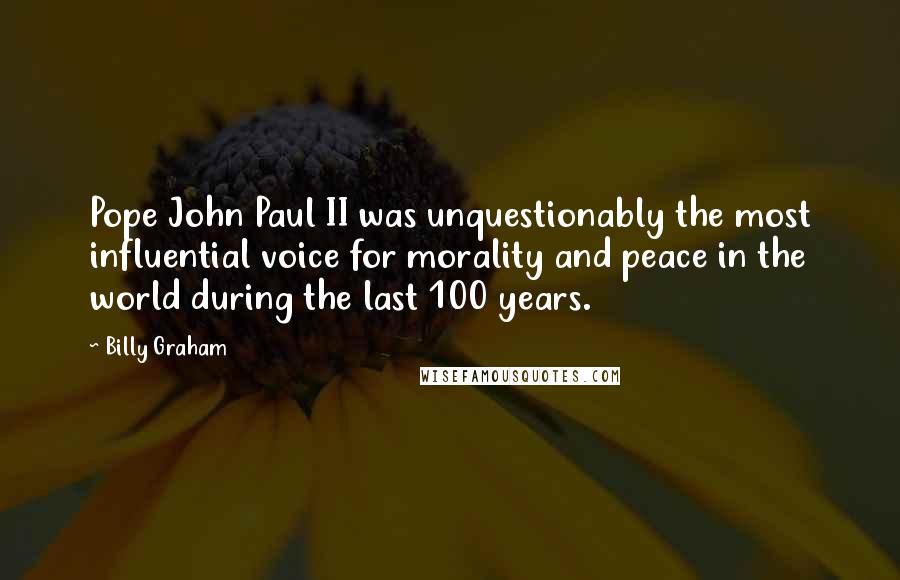 Billy Graham Quotes: Pope John Paul II was unquestionably the most influential voice for morality and peace in the world during the last 100 years.