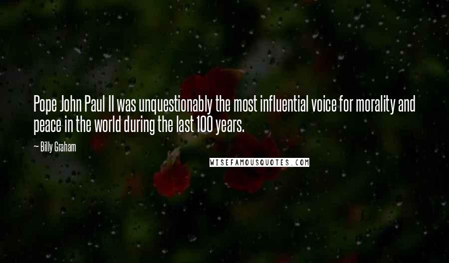 Billy Graham Quotes: Pope John Paul II was unquestionably the most influential voice for morality and peace in the world during the last 100 years.