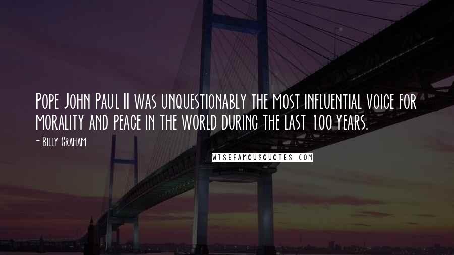 Billy Graham Quotes: Pope John Paul II was unquestionably the most influential voice for morality and peace in the world during the last 100 years.