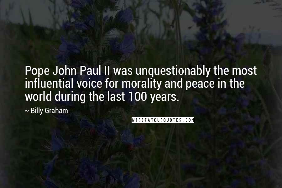 Billy Graham Quotes: Pope John Paul II was unquestionably the most influential voice for morality and peace in the world during the last 100 years.