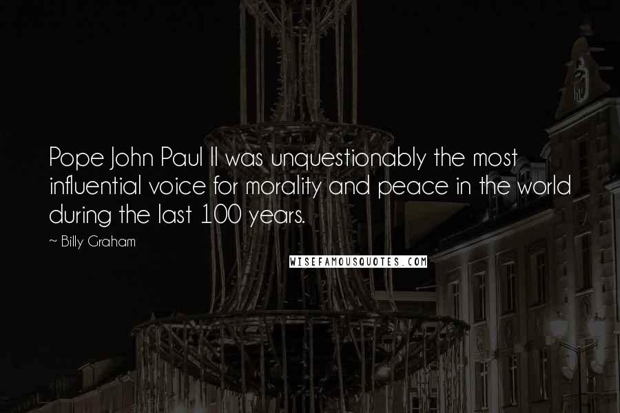 Billy Graham Quotes: Pope John Paul II was unquestionably the most influential voice for morality and peace in the world during the last 100 years.