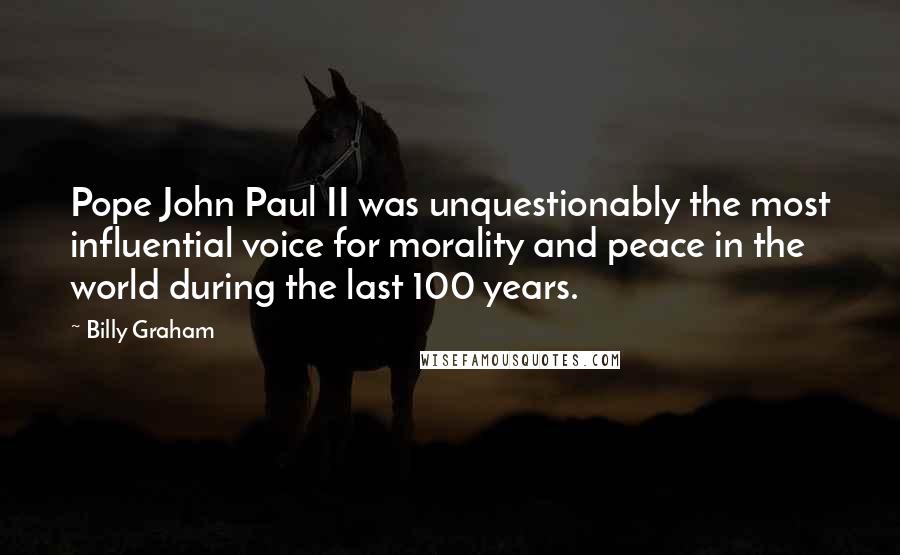 Billy Graham Quotes: Pope John Paul II was unquestionably the most influential voice for morality and peace in the world during the last 100 years.