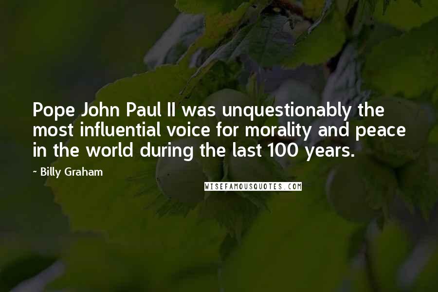 Billy Graham Quotes: Pope John Paul II was unquestionably the most influential voice for morality and peace in the world during the last 100 years.