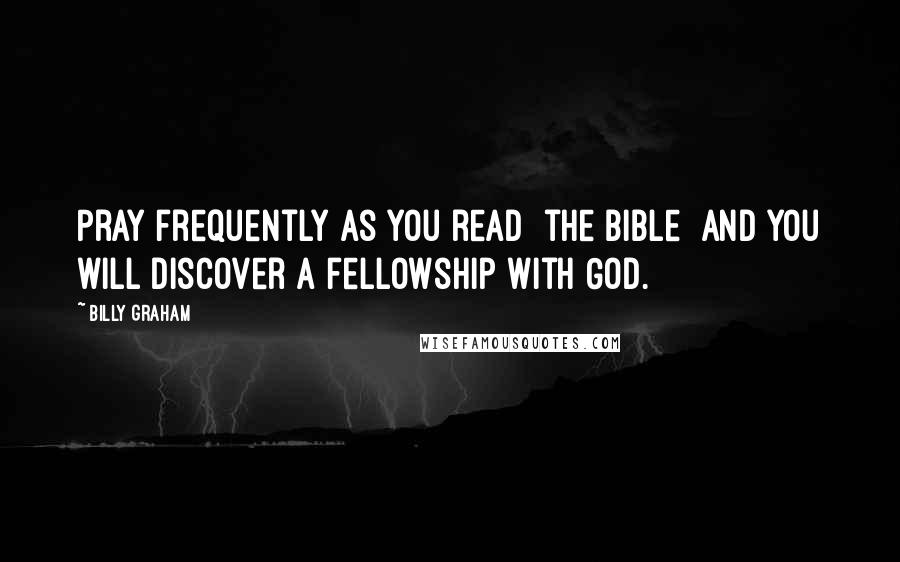 Billy Graham Quotes: Pray frequently as you read [the Bible] and you will discover a fellowship with God.