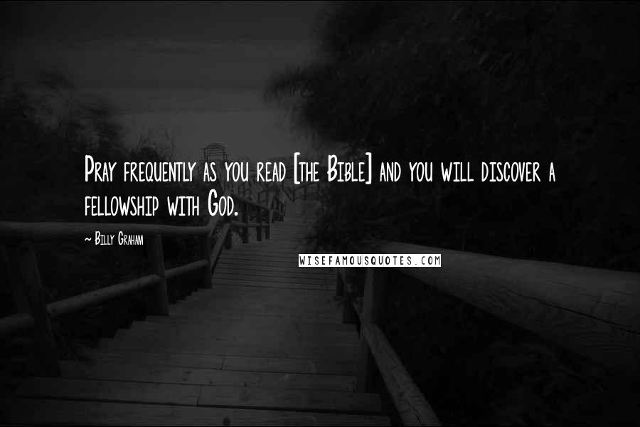 Billy Graham Quotes: Pray frequently as you read [the Bible] and you will discover a fellowship with God.