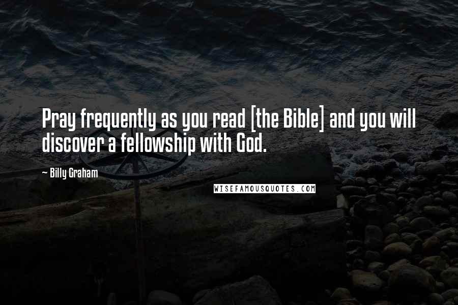 Billy Graham Quotes: Pray frequently as you read [the Bible] and you will discover a fellowship with God.