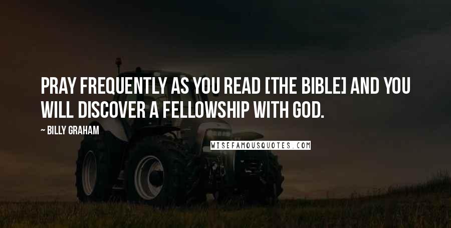 Billy Graham Quotes: Pray frequently as you read [the Bible] and you will discover a fellowship with God.