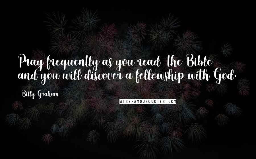 Billy Graham Quotes: Pray frequently as you read [the Bible] and you will discover a fellowship with God.