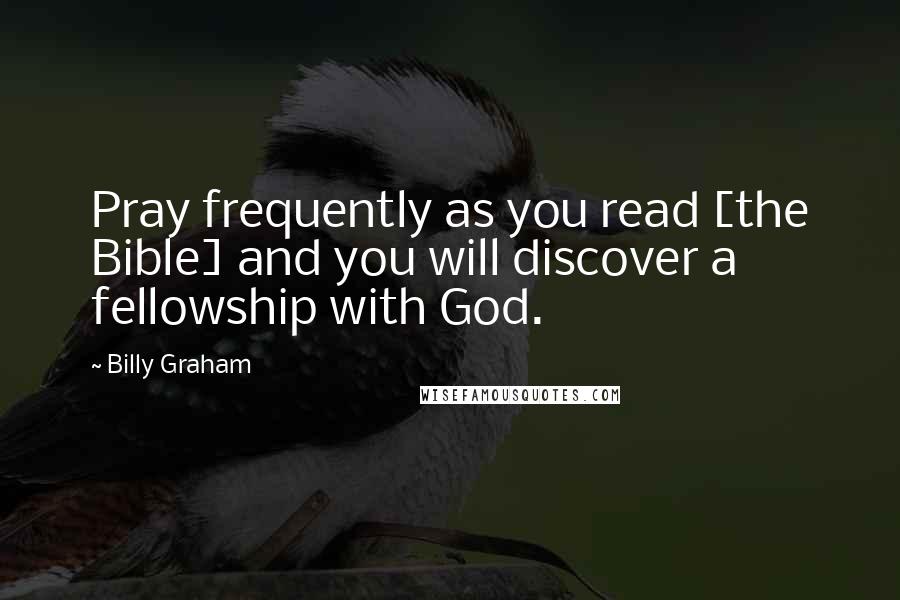 Billy Graham Quotes: Pray frequently as you read [the Bible] and you will discover a fellowship with God.