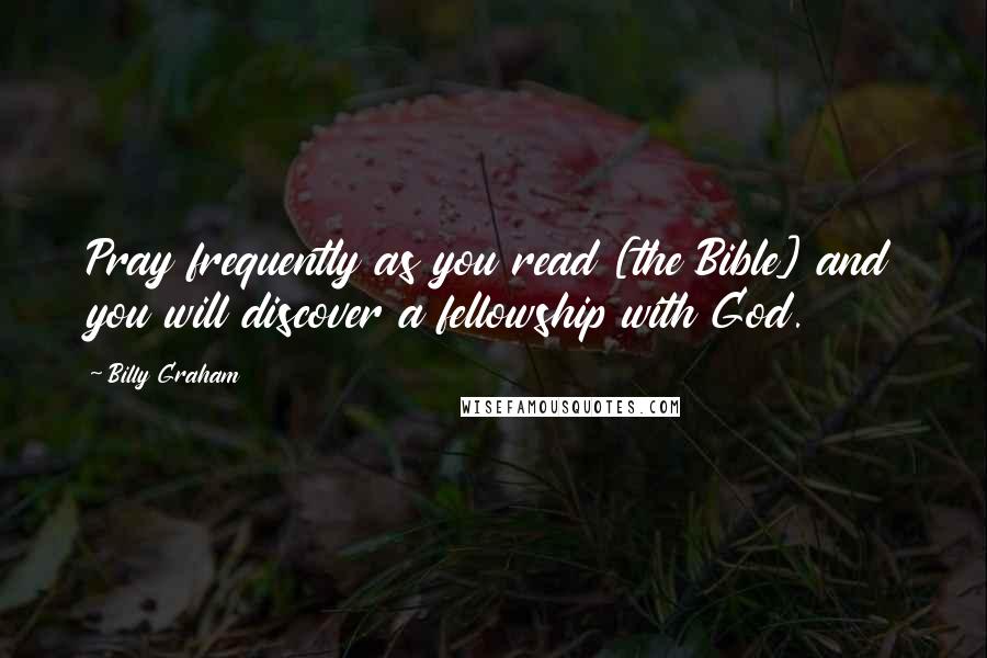 Billy Graham Quotes: Pray frequently as you read [the Bible] and you will discover a fellowship with God.