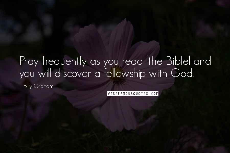 Billy Graham Quotes: Pray frequently as you read [the Bible] and you will discover a fellowship with God.
