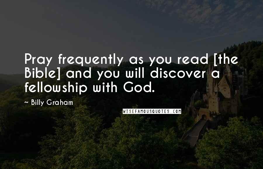Billy Graham Quotes: Pray frequently as you read [the Bible] and you will discover a fellowship with God.