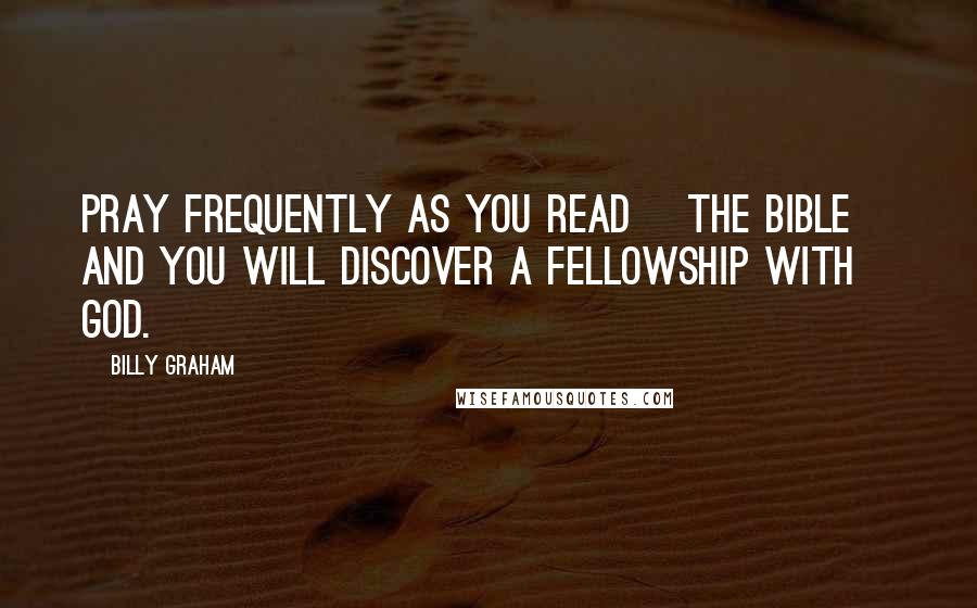 Billy Graham Quotes: Pray frequently as you read [the Bible] and you will discover a fellowship with God.