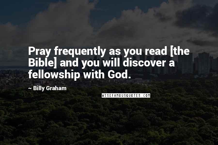 Billy Graham Quotes: Pray frequently as you read [the Bible] and you will discover a fellowship with God.