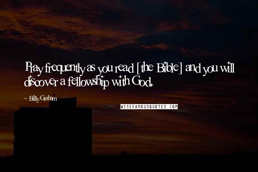 Billy Graham Quotes: Pray frequently as you read [the Bible] and you will discover a fellowship with God.