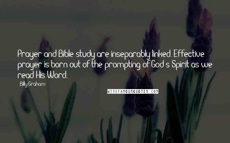 Billy Graham Quotes: Prayer and Bible study are inseparably linked. Effective prayer is born out of the prompting of God's Spirit as we read His Word.