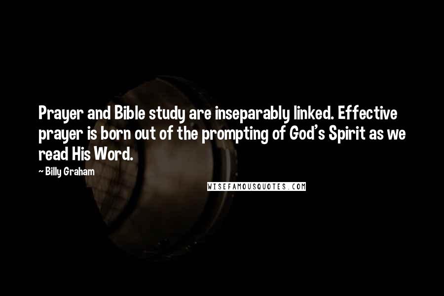 Billy Graham Quotes: Prayer and Bible study are inseparably linked. Effective prayer is born out of the prompting of God's Spirit as we read His Word.