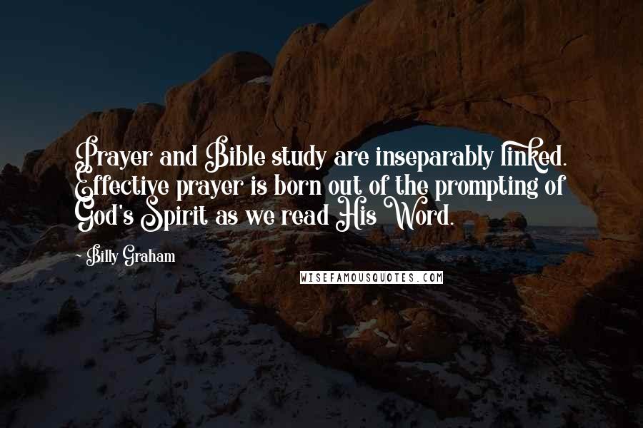 Billy Graham Quotes: Prayer and Bible study are inseparably linked. Effective prayer is born out of the prompting of God's Spirit as we read His Word.