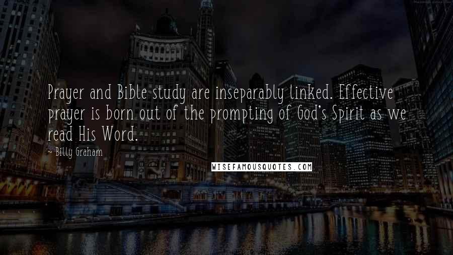 Billy Graham Quotes: Prayer and Bible study are inseparably linked. Effective prayer is born out of the prompting of God's Spirit as we read His Word.