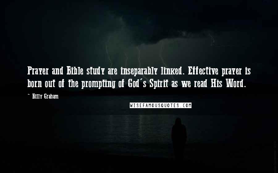 Billy Graham Quotes: Prayer and Bible study are inseparably linked. Effective prayer is born out of the prompting of God's Spirit as we read His Word.