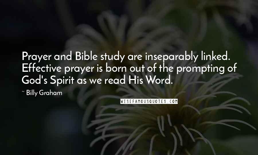 Billy Graham Quotes: Prayer and Bible study are inseparably linked. Effective prayer is born out of the prompting of God's Spirit as we read His Word.