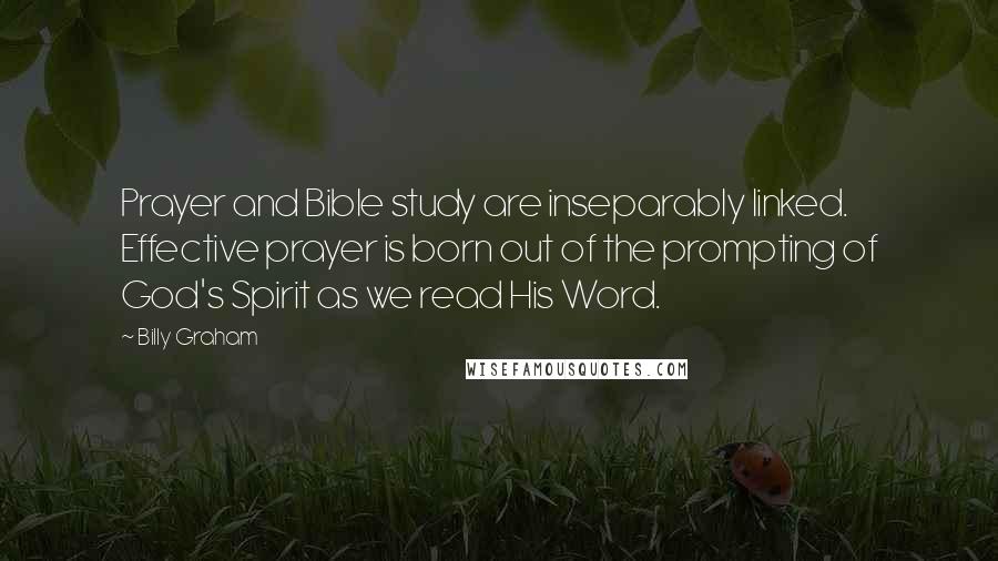 Billy Graham Quotes: Prayer and Bible study are inseparably linked. Effective prayer is born out of the prompting of God's Spirit as we read His Word.