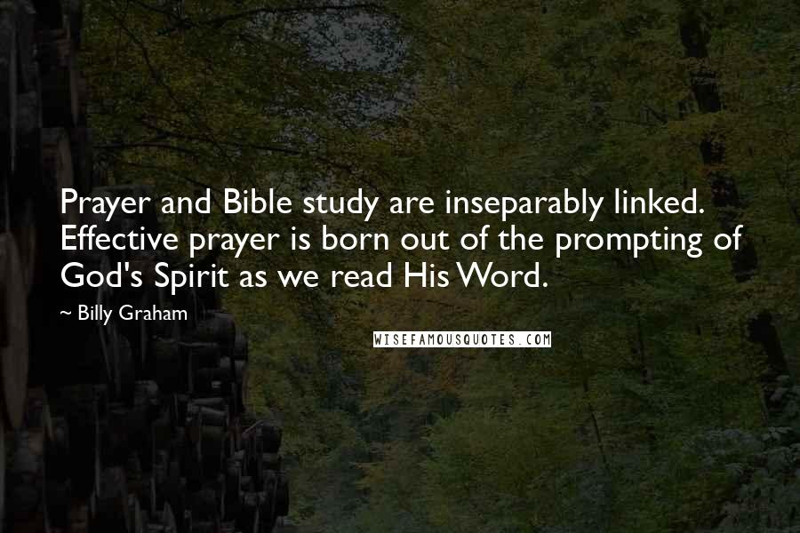 Billy Graham Quotes: Prayer and Bible study are inseparably linked. Effective prayer is born out of the prompting of God's Spirit as we read His Word.