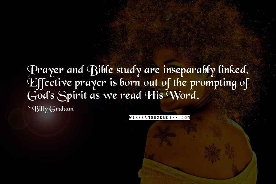 Billy Graham Quotes: Prayer and Bible study are inseparably linked. Effective prayer is born out of the prompting of God's Spirit as we read His Word.