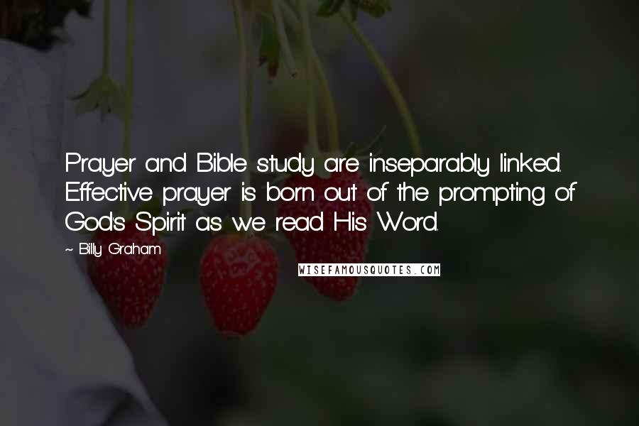 Billy Graham Quotes: Prayer and Bible study are inseparably linked. Effective prayer is born out of the prompting of God's Spirit as we read His Word.