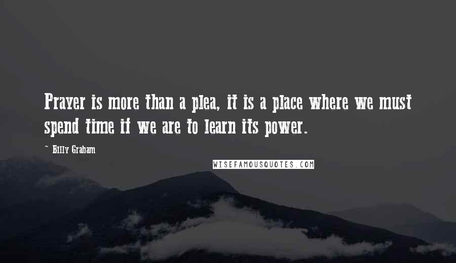 Billy Graham Quotes: Prayer is more than a plea, it is a place where we must spend time if we are to learn its power.