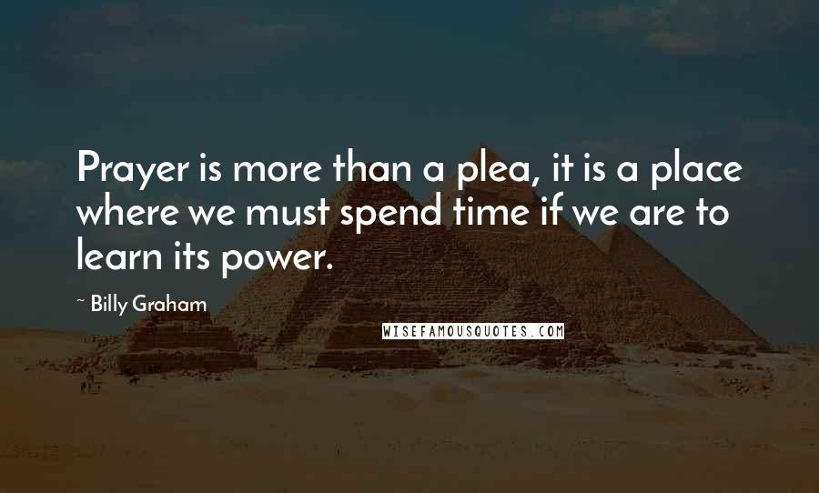 Billy Graham Quotes: Prayer is more than a plea, it is a place where we must spend time if we are to learn its power.