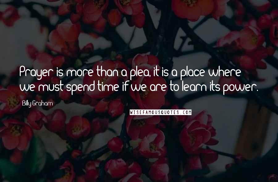 Billy Graham Quotes: Prayer is more than a plea, it is a place where we must spend time if we are to learn its power.