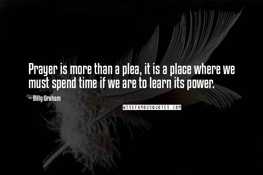 Billy Graham Quotes: Prayer is more than a plea, it is a place where we must spend time if we are to learn its power.