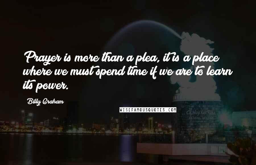 Billy Graham Quotes: Prayer is more than a plea, it is a place where we must spend time if we are to learn its power.