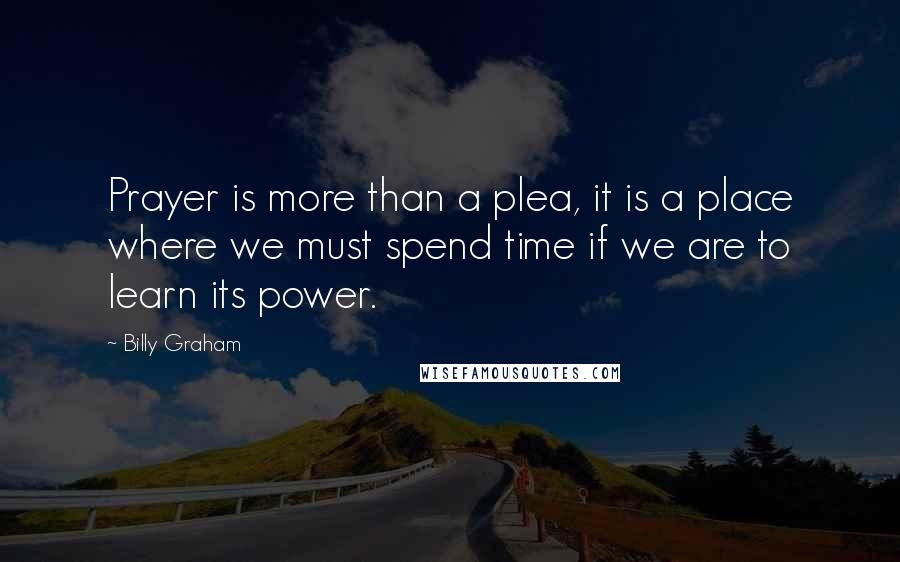 Billy Graham Quotes: Prayer is more than a plea, it is a place where we must spend time if we are to learn its power.