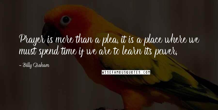 Billy Graham Quotes: Prayer is more than a plea, it is a place where we must spend time if we are to learn its power.