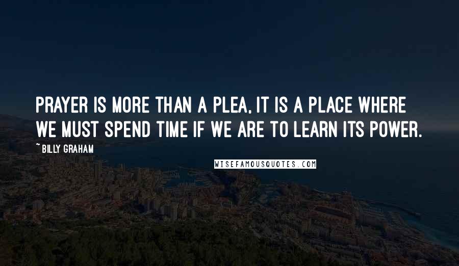 Billy Graham Quotes: Prayer is more than a plea, it is a place where we must spend time if we are to learn its power.