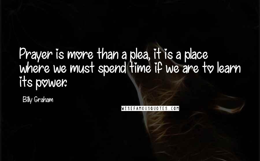 Billy Graham Quotes: Prayer is more than a plea, it is a place where we must spend time if we are to learn its power.